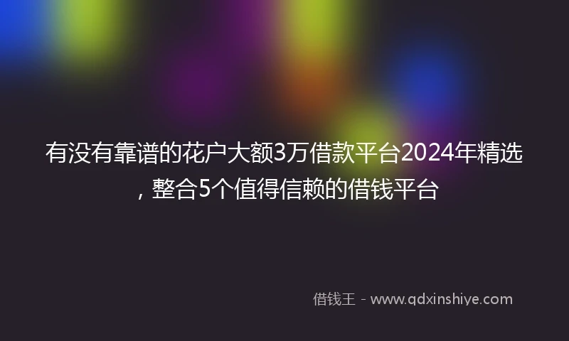 有没有靠谱的花户大额3万借款平台2024年精选，整合5个值得信赖的借钱平台