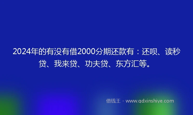 2024年的有没有借2000分期还款有：还呗、读秒贷、我来贷、功夫贷、东方汇等。