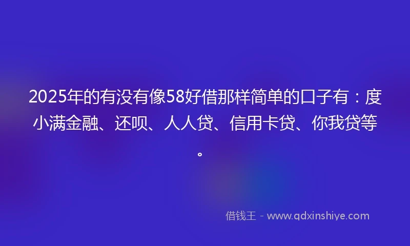 2025年的有没有像58好借那样简单的口子有：度小满金融、还呗、人人贷、信用卡贷、你我贷等。