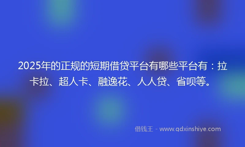 2025年的正规的短期借贷平台有哪些平台有：拉卡拉、超人卡、融逸花、人人贷、省呗等。