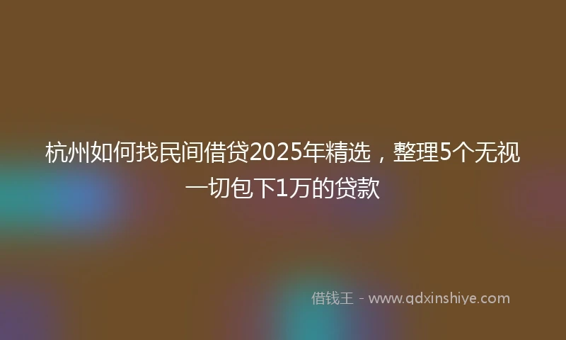 杭州如何找民间借贷2025年精选，整理5个无视一切包下1万的贷款