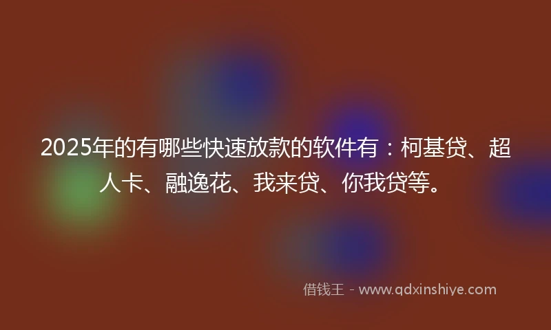 2025年的有哪些快速放款的软件有：柯基贷、超人卡、融逸花、我来贷、你我贷等。
