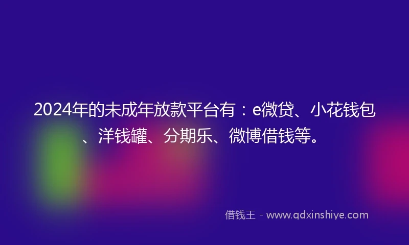 2024年的未成年放款平台有：e微贷、小花钱包、洋钱罐、分期乐、微博借钱等。