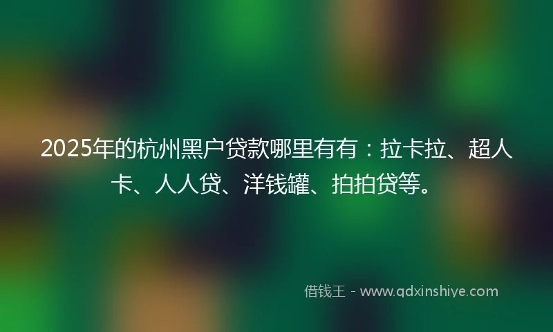 2025年的杭州黑户贷款哪里有有：拉卡拉、超人卡、人人贷、洋钱罐、拍拍贷等。