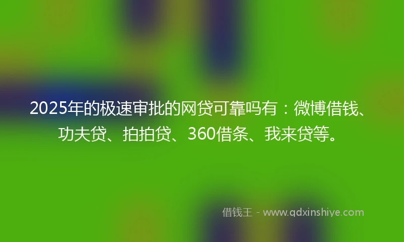 2025年的极速审批的网贷可靠吗有：微博借钱、功夫贷、拍拍贷、360借条、我来贷等。