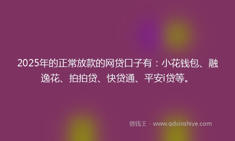 2025年的正常放款的网贷口子有：小花钱包、融逸花、拍拍贷、快贷通、平安i贷等。