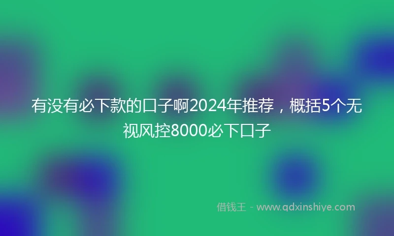 有没有必下款的口子啊2024年推荐，概括5个无视风控8000必下口子