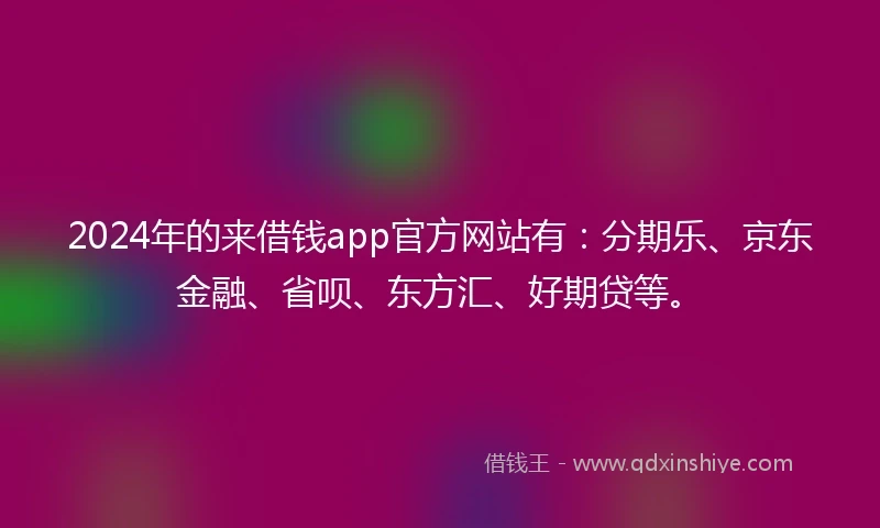 2024年的来借钱app官方网站有：分期乐、京东金融、省呗、东方汇、好期贷等。