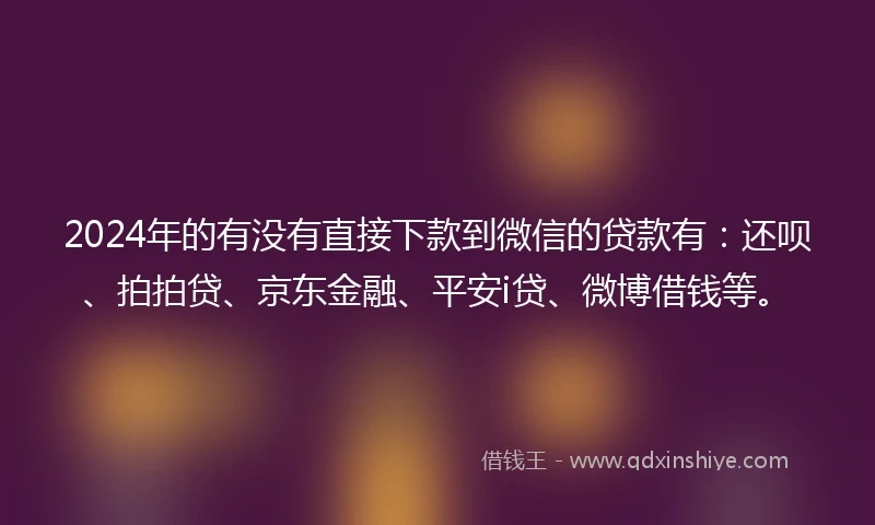 2024年的有没有直接下款到微信的贷款有：还呗、拍拍贷、京东金融、平安i贷、微博借钱等。