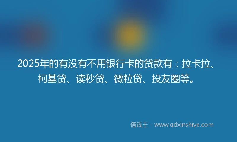 2025年的有没有不用银行卡的贷款有：拉卡拉、柯基贷、读秒贷、微粒贷、投友圈等。