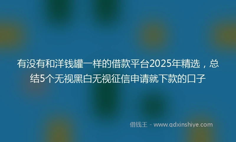 有没有和洋钱罐一样的借款平台2025年精选，总结5个无视黑白无视征信申请就下款的口子