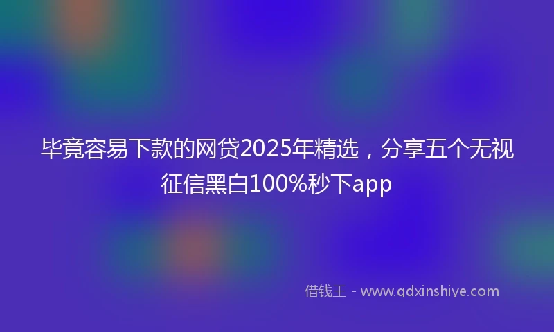 毕竟容易下款的网贷2025年精选，分享五个无视征信黑白100%秒下app