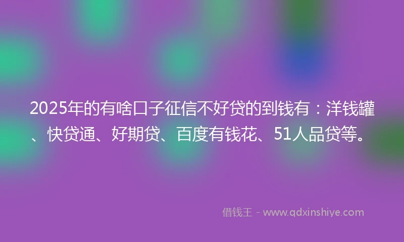 2025年的有啥口子征信不好贷的到钱有：洋钱罐、快贷通、好期贷、百度有钱花、51人品贷等。
