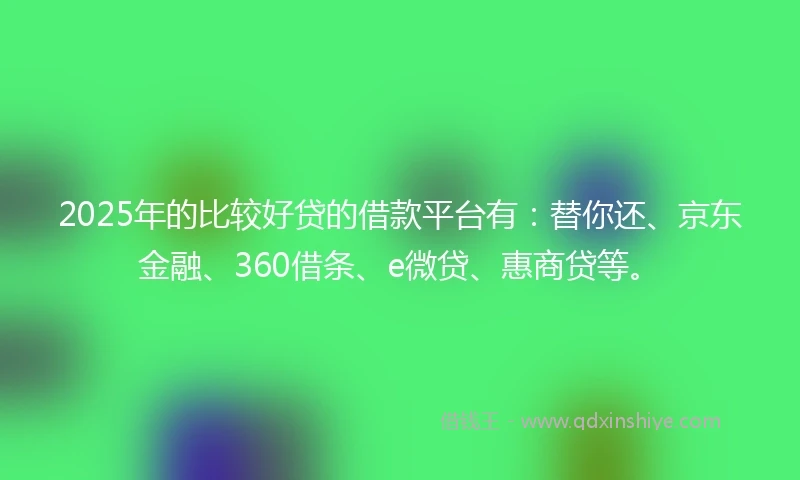 2025年的比较好贷的借款平台有：替你还、京东金融、360借条、e微贷、惠商贷等。