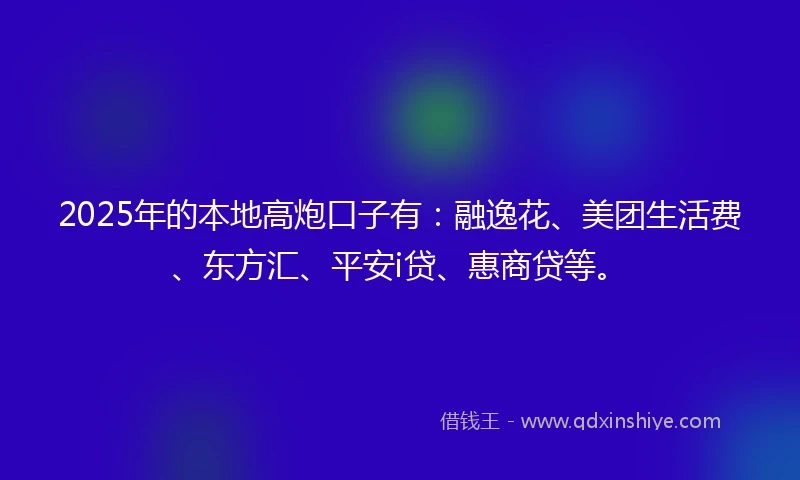 2025年的本地高炮口子有：融逸花、美团生活费、东方汇、平安i贷、惠商贷等。