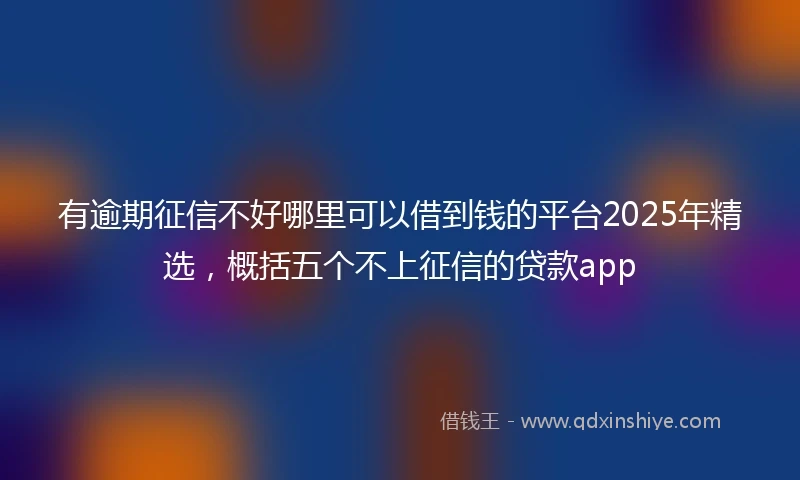 有逾期征信不好哪里可以借到钱的平台2025年精选，概括五个不上征信的贷款app