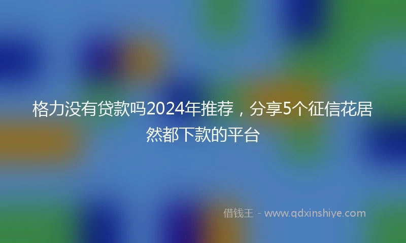 格力没有贷款吗2024年推荐，分享5个征信花居然都下款的平台