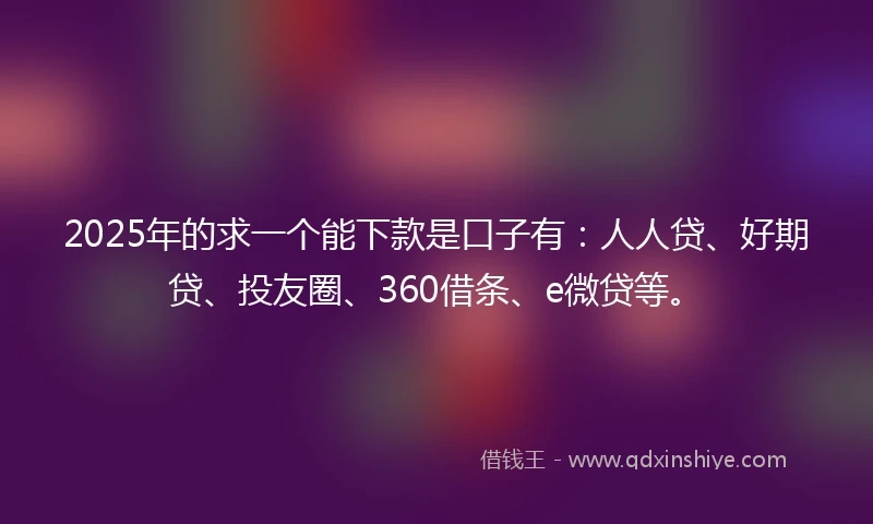 2025年的求一个能下款是口子有：人人贷、好期贷、投友圈、360借条、e微贷等。