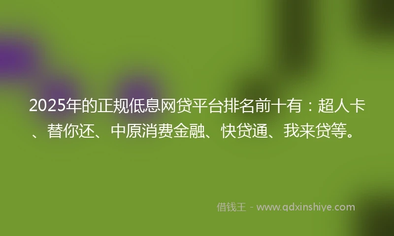 2025年的正规低息网贷平台排名前十有：超人卡、替你还、中原消费金融、快贷通、我来贷等。
