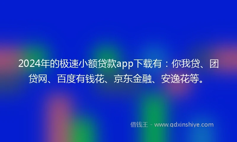 2024年的极速小额贷款app下载有：你我贷、团贷网、百度有钱花、京东金融、安逸花等。