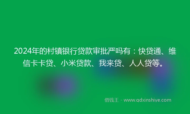 2024年的村镇银行贷款审批严吗有：快贷通、维信卡卡贷、小米贷款、我来贷、人人贷等。