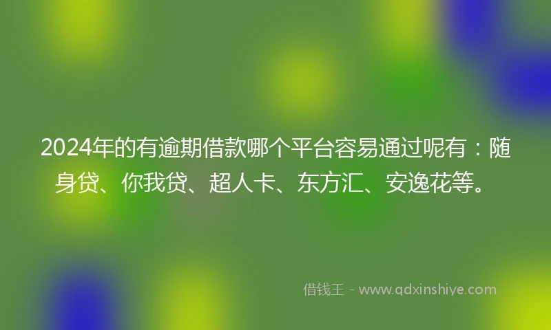 2024年的有逾期借款哪个平台容易通过呢有：随身贷、你我贷、超人卡、东方汇、安逸花等。
