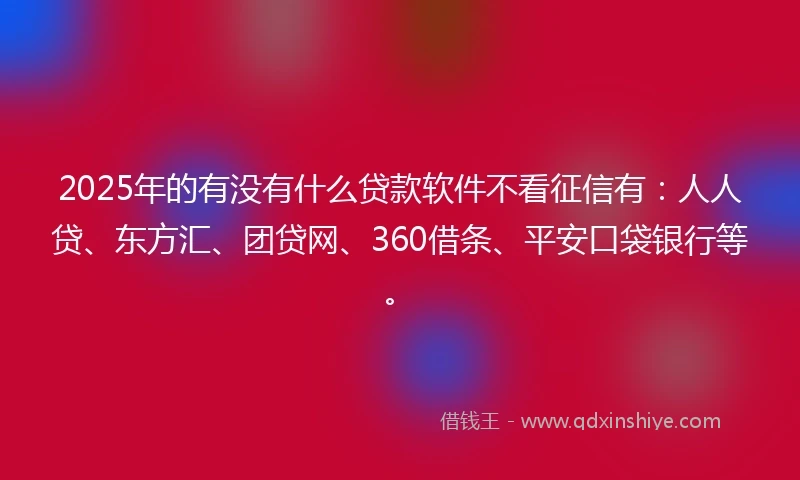 2025年的有没有什么贷款软件不看征信有：人人贷、东方汇、团贷网、360借条、平安口袋银行等。