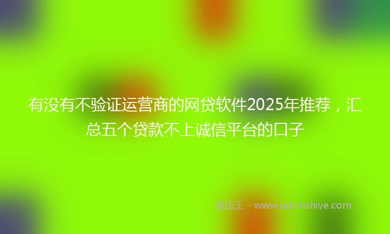 有没有不验证运营商的网贷软件2025年推荐，汇总五个贷款不上诚信平台的口子