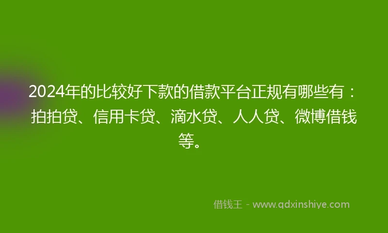 2024年的比较好下款的借款平台正规有哪些有：拍拍贷、信用卡贷、滴水贷、人人贷、微博借钱等。