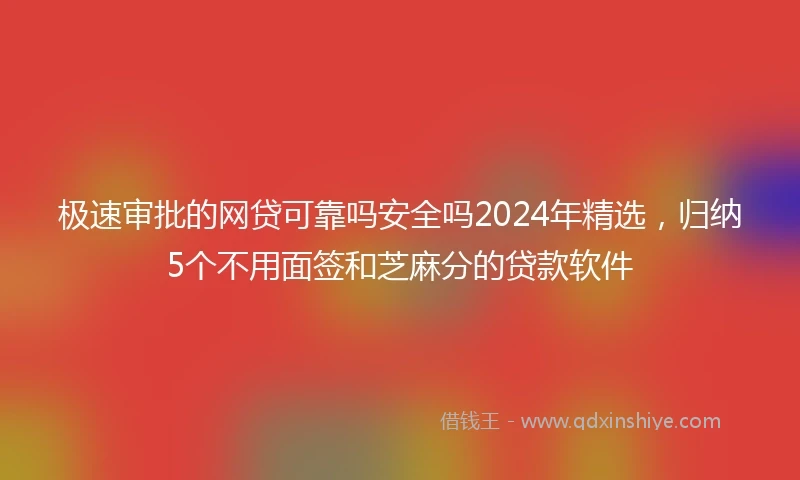 极速审批的网贷可靠吗安全吗2024年精选，归纳5个不用面签和芝麻分的贷款软件