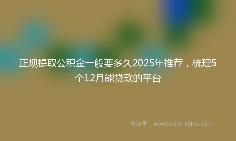 正规提取公积金一般要多久2025年推荐，梳理5个12月能贷款的平台