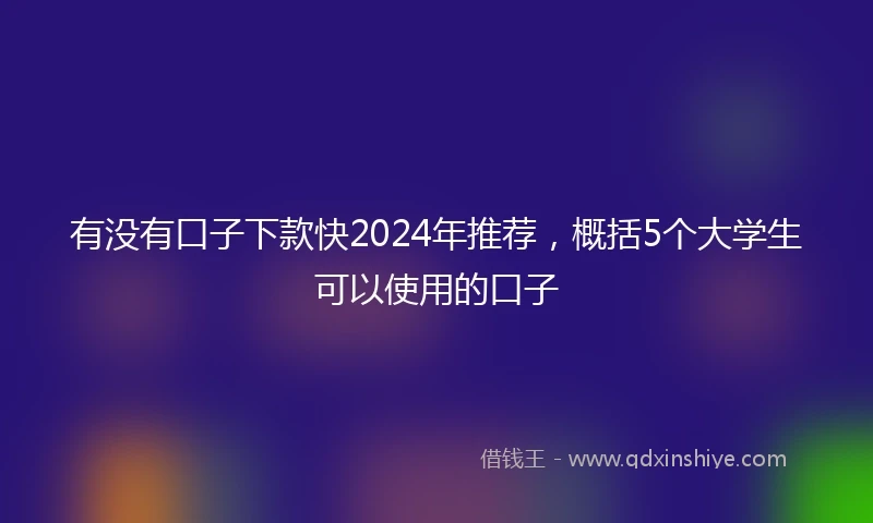 有没有口子下款快2024年推荐，概括5个大学生可以使用的口子