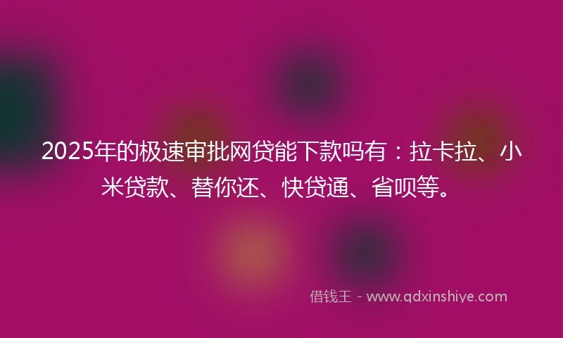 2025年的极速审批网贷能下款吗有：拉卡拉、小米贷款、替你还、快贷通、省呗等。
