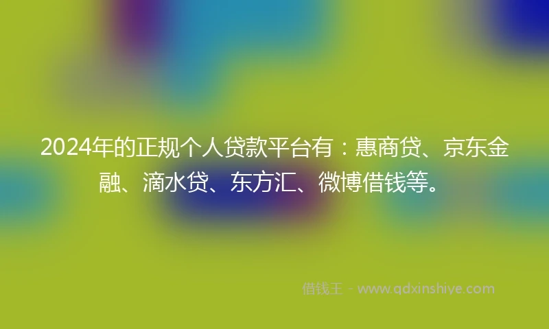 2024年的正规个人贷款平台有：惠商贷、京东金融、滴水贷、东方汇、微博借钱等。