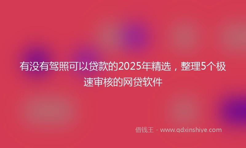 有没有驾照可以贷款的2025年精选，整理5个极速审核的网贷软件
