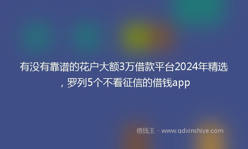 有没有靠谱的花户大额3万借款平台2024年精选，罗列5个不看征信的借钱app