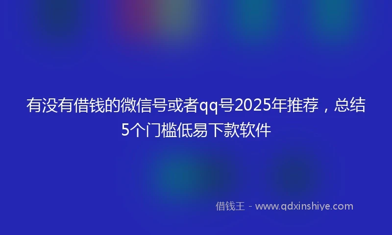 有没有借钱的微信号或者qq号2025年推荐，总结5个门槛低易下款软件