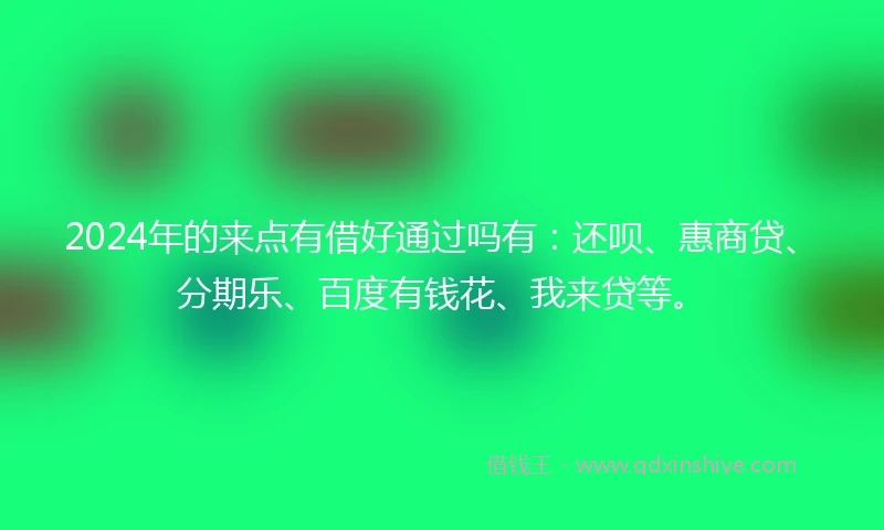 2024年的来点有借好通过吗有：还呗、惠商贷、分期乐、百度有钱花、我来贷等。