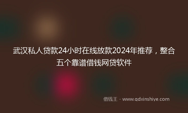 武汉私人贷款24小时在线放款2024年推荐，整合五个靠谱借钱网贷软件