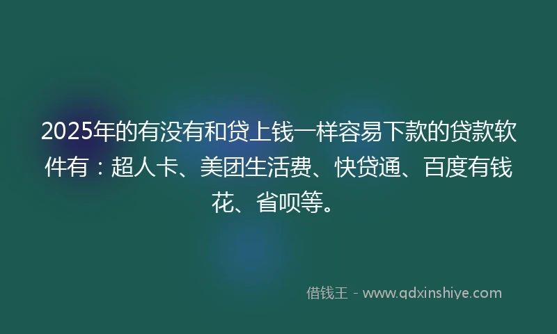 2025年的有没有和贷上钱一样容易下款的贷款软件有：超人卡、美团生活费、快贷通、百度有钱花、省呗等。