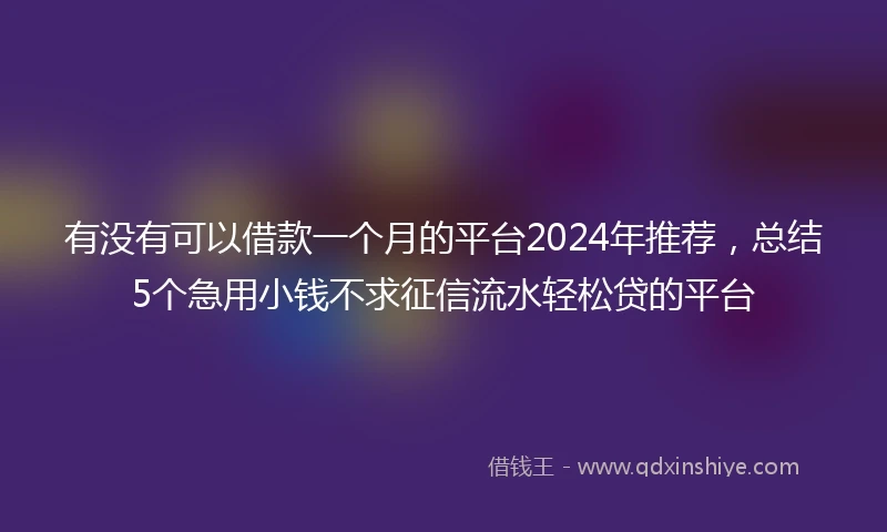 有没有可以借款一个月的平台2024年推荐，总结5个急用小钱不求征信流水轻松贷的平台