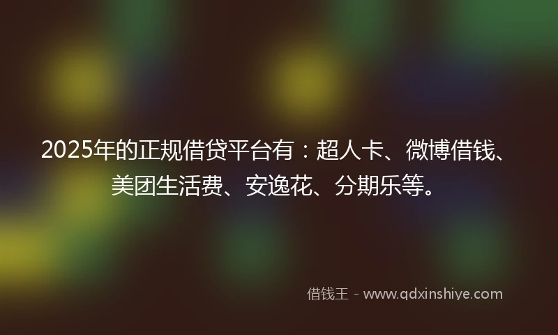 2025年的正规借贷平台有：超人卡、微博借钱、美团生活费、安逸花、分期乐等。