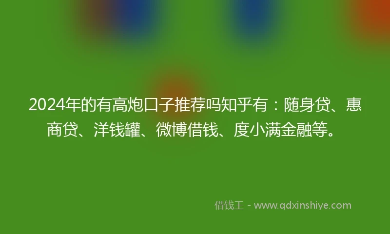 2024年的有高炮口子推荐吗知乎有：随身贷、惠商贷、洋钱罐、微博借钱、度小满金融等。