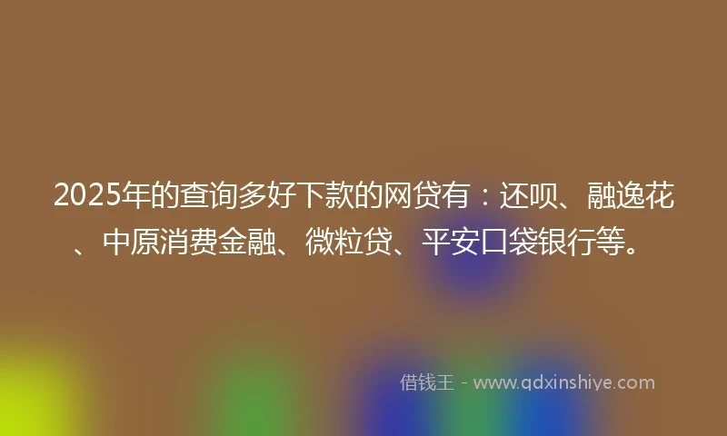 2025年的查询多好下款的网贷有：还呗、融逸花、中原消费金融、微粒贷、平安口袋银行等。