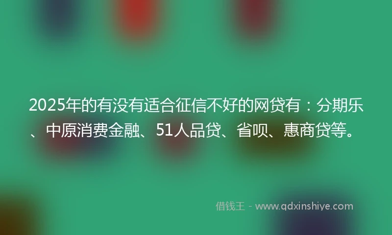 2025年的有没有适合征信不好的网贷有：分期乐、中原消费金融、51人品贷、省呗、惠商贷等。