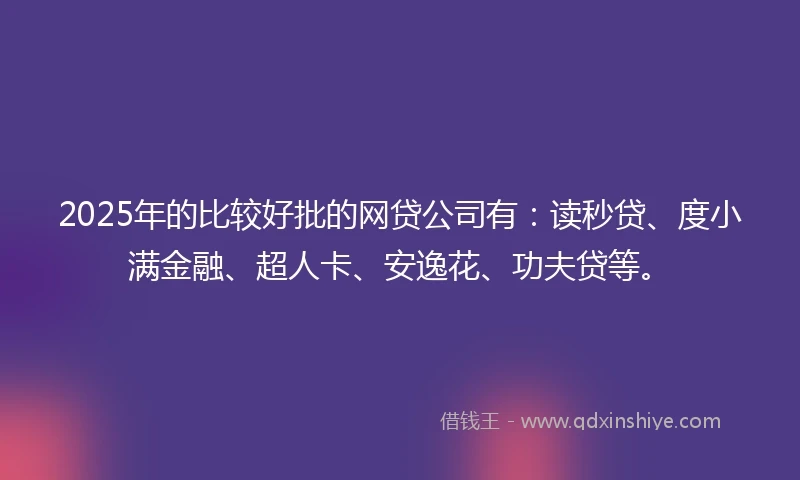 2025年的比较好批的网贷公司有：读秒贷、度小满金融、超人卡、安逸花、功夫贷等。