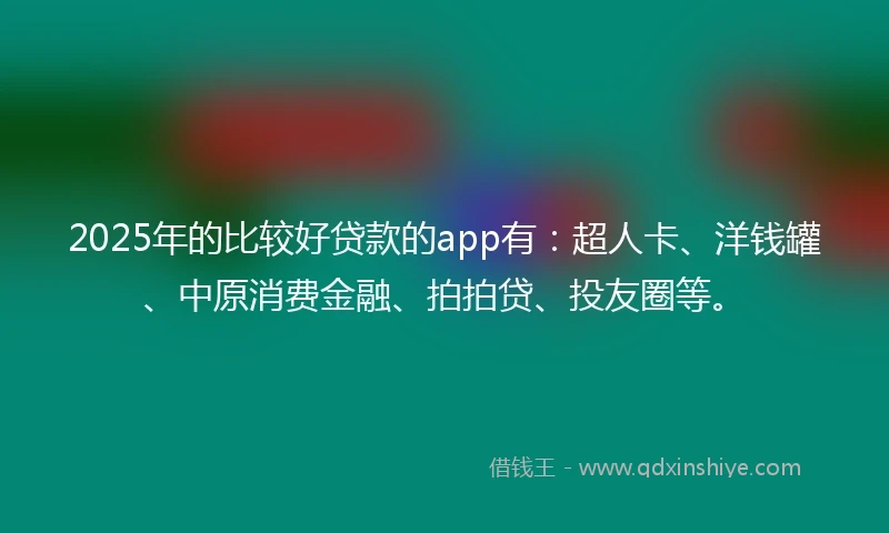 2025年的比较好贷款的app有：超人卡、洋钱罐、中原消费金融、拍拍贷、投友圈等。