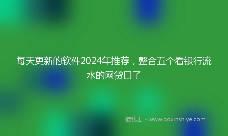 每天更新的软件2024年推荐，整合五个看银行流水的网贷口子
