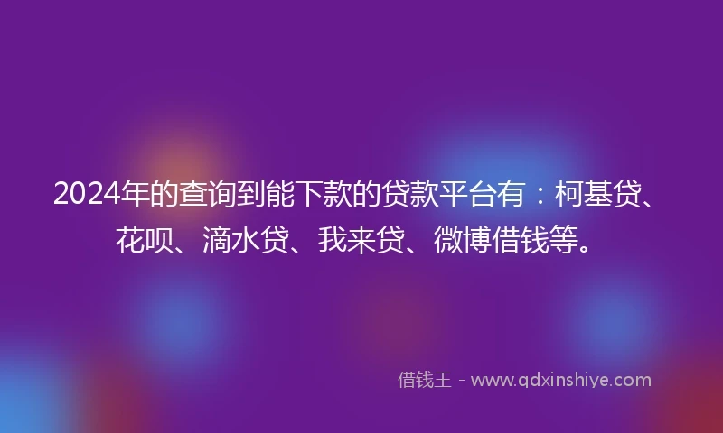 2024年的查询到能下款的贷款平台有：柯基贷、花呗、滴水贷、我来贷、微博借钱等。