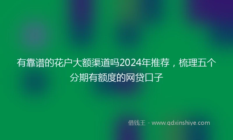 有靠谱的花户大额渠道吗2024年推荐，梳理五个分期有额度的网贷口子